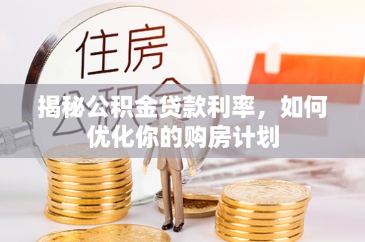 陵川揭秘公积金贷款利率，如何优化你的购房计划