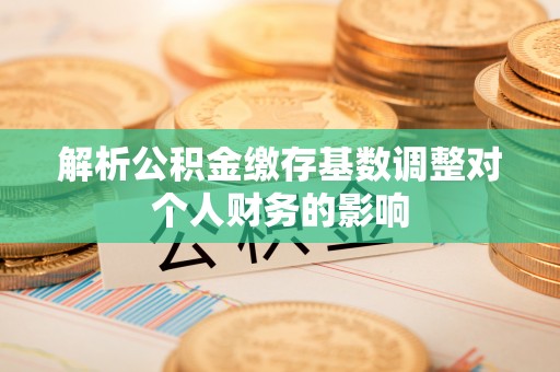 陵川解析公积金缴存基数调整对个人财务的影响