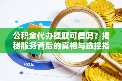 陵川公积金代办提取可信吗？揭秘服务背后的真相与选择指南