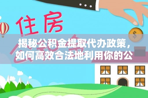 陵川揭秘公积金提取代办政策，如何高效合法地利用你的公积金