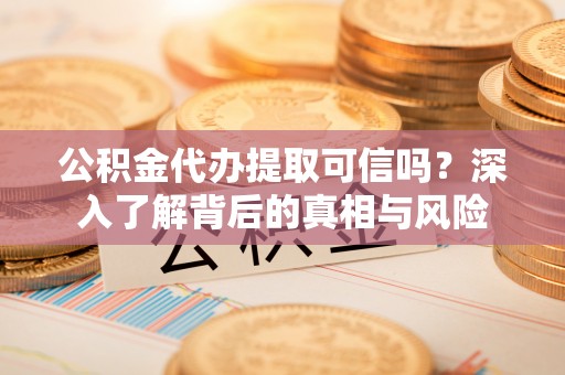 陵川公积金代办提取可信吗？深入了解背后的真相与风险