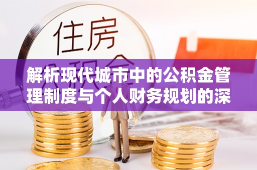 陵川解析现代城市中的公积金管理制度与个人财务规划的深度关联