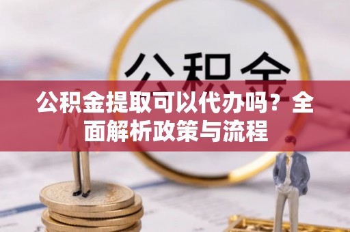 陵川公积金提取可以代办吗？全面解析政策与流程