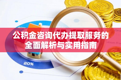 陵川公积金咨询代办提取服务的全面解析与实用指南