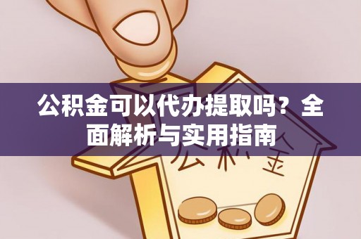 陵川公积金可以代办提取吗？全面解析与实用指南