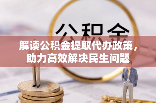 陵川解读公积金提取代办政策，助力高效解决民生问题