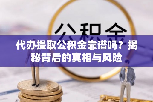 陵川代办提取公积金靠谱吗？揭秘背后的真相与风险
