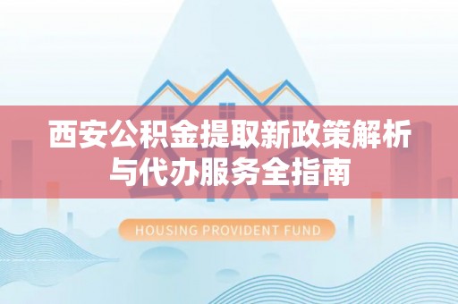 陵川西安公积金提取新政策解析与代办服务全指南