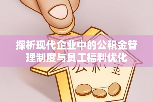 陵川探析现代企业中的公积金管理制度与员工福利优化