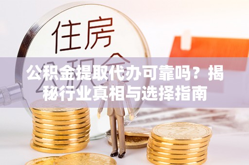 陵川公积金提取代办可靠吗？揭秘行业真相与选择指南