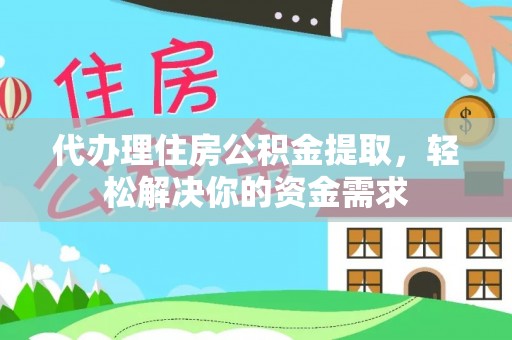 陵川代办理住房公积金提取，轻松解决你的资金需求