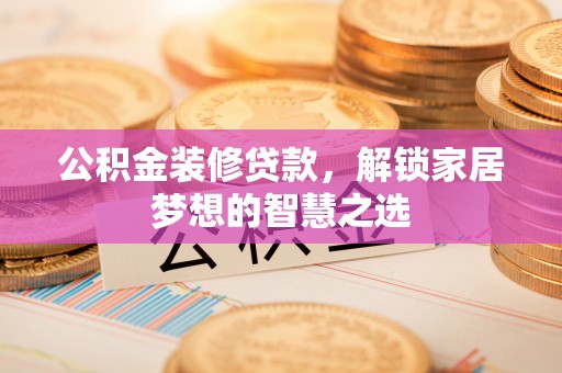 陵川公积金装修贷款，解锁家居梦想的智慧之选