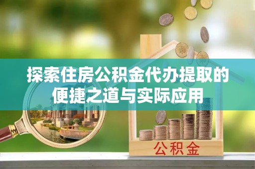 陵川探索住房公积金代办提取的便捷之道与实际应用