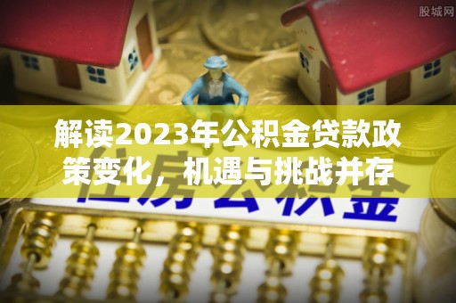 陵川解读2023年公积金贷款政策变化，机遇与挑战并存