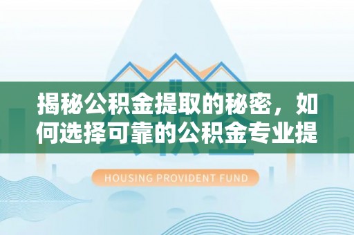陵川揭秘公积金提取的秘密，如何选择可靠的公积金专业提取代办服务