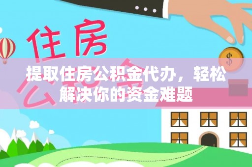 陵川提取住房公积金代办，轻松解决你的资金难题