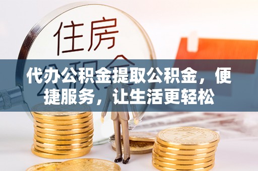 陵川代办公积金提取公积金，便捷服务，让生活更轻松