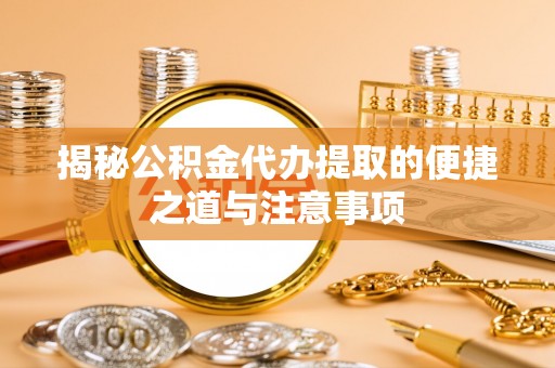陵川揭秘公积金代办提取的便捷之道与注意事项