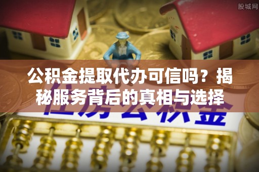 陵川公积金提取代办可信吗？揭秘服务背后的真相与选择