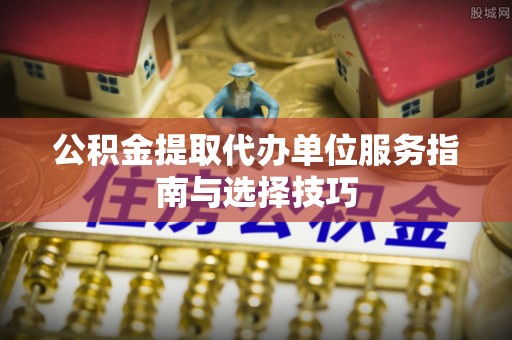 陵川公积金提取代办单位服务指南与选择技巧