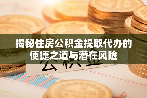 陵川揭秘住房公积金提取代办的便捷之道与潜在风险