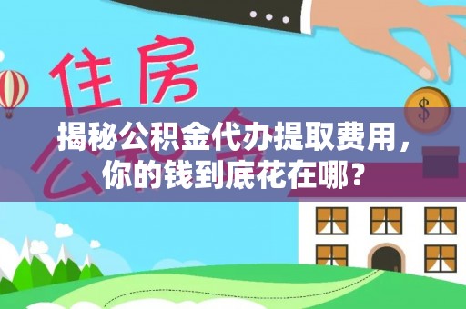 陵川揭秘公积金代办提取费用，你的钱到底花在哪？