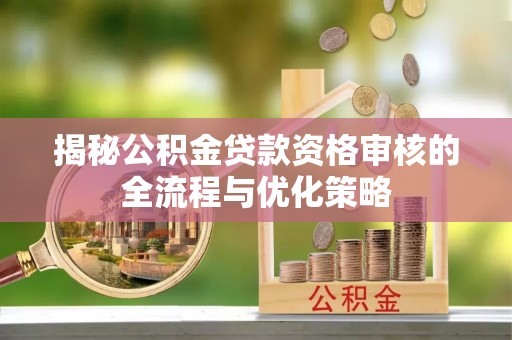 陵川揭秘公积金贷款资格审核的全流程与优化策略