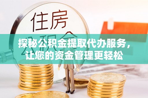 陵川探秘公积金提取代办服务，让您的资金管理更轻松