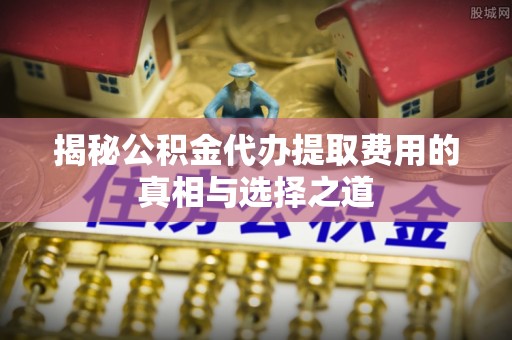 陵川揭秘公积金代办提取费用的真相与选择之道