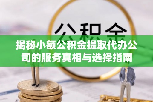 陵川揭秘小额公积金提取代办公司的服务真相与选择指南