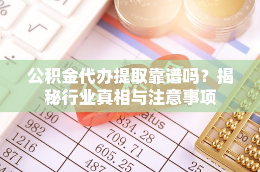 陵川公积金代办提取靠谱吗？揭秘行业真相与注意事项