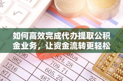 陵川如何高效完成代办提取公积金业务，让资金流转更轻松