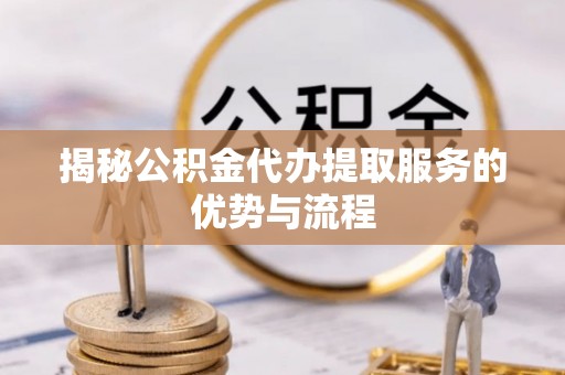 陵川揭秘公积金代办提取服务的优势与流程