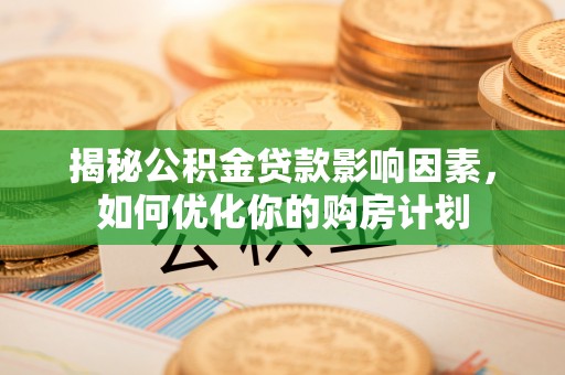 陵川揭秘公积金贷款影响因素，如何优化你的购房计划