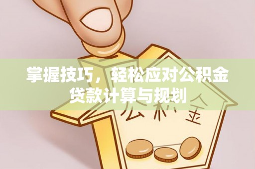 陵川掌握技巧，轻松应对公积金贷款计算与规划