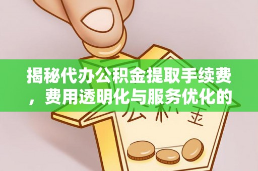 陵川揭秘代办公积金提取手续费，费用透明化与服务优化的关键