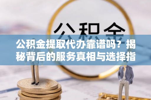 陵川公积金提取代办靠谱吗？揭秘背后的服务真相与选择指南