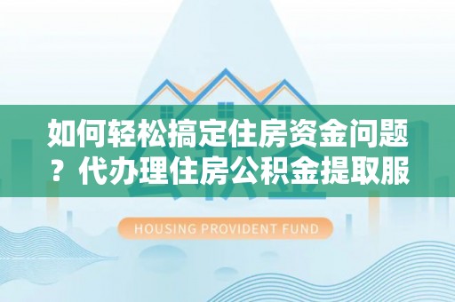 陵川如何轻松搞定住房资金问题？代办理住房公积金提取服务全解析