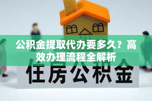 陵川公积金提取代办要多久？高效办理流程全解析