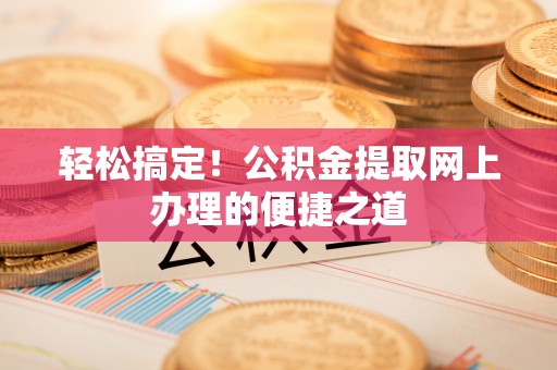 陵川轻松搞定！公积金提取网上办理的便捷之道