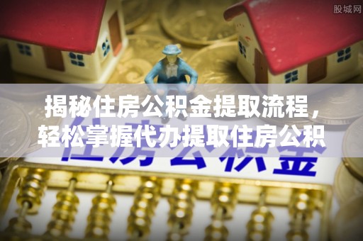 陵川揭秘住房公积金提取流程，轻松掌握代办提取住房公积金技巧