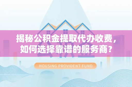 陵川揭秘公积金提取代办收费，如何选择靠谱的服务商？