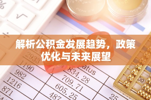 陵川解析公积金发展趋势，政策优化与未来展望
