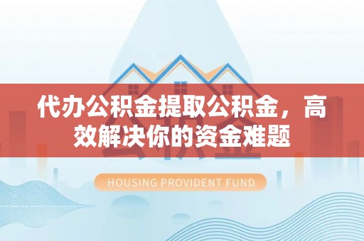 陵川代办公积金提取公积金，高效解决你的资金难题