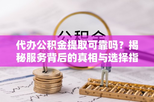 陵川代办公积金提取可靠吗？揭秘服务背后的真相与选择指南