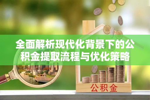 陵川全面解析现代化背景下的公积金提取流程与优化策略