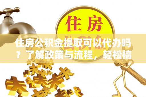 陵川住房公积金提取可以代办吗？了解政策与流程，轻松搞定公积金提取