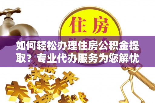 陵川如何轻松办理住房公积金提取？专业代办服务为您解忧