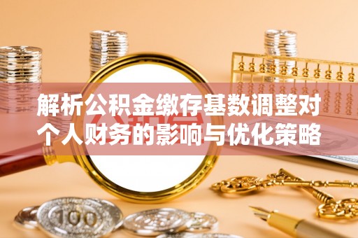 陵川解析公积金缴存基数调整对个人财务的影响与优化策略