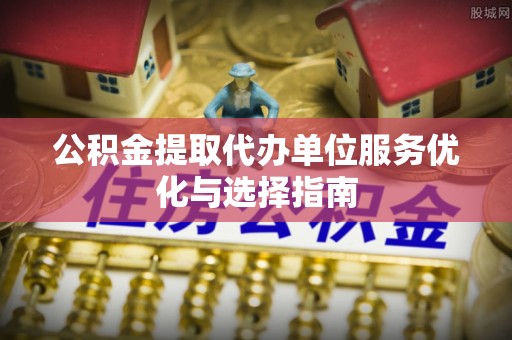 陵川公积金提取代办单位服务优化与选择指南